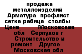 продажа металлоизделий ( Арматура, профлист, сетка рабица, столбы › Цена ­ 210 - Московская обл., Серпухов г. Строительство и ремонт » Другое   . Московская обл.,Серпухов г.